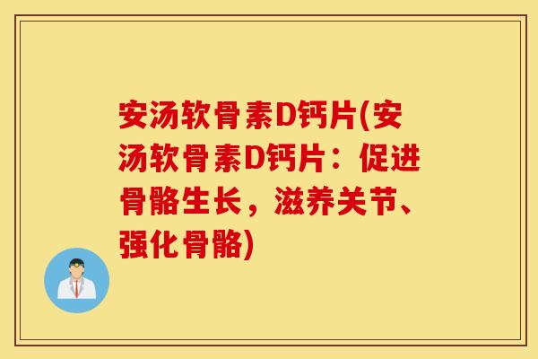 安汤软骨素D钙片(安汤软骨素D钙片:促进骨骼生长,滋养关节、强化骨骼) 安汤软骨素D钙片(安汤软骨素D钙片:促进骨骼生长,滋养关节、强化骨骼)
