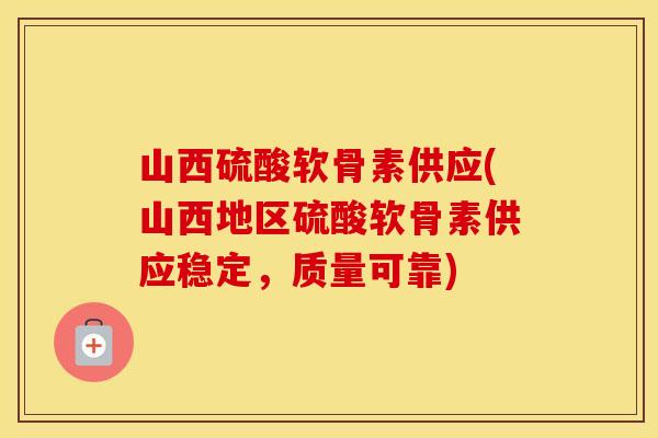 山西硫酸软骨素供应(山西地区硫酸软骨素供应稳定,质量可靠) 山西硫酸软骨素供应(山西地区硫酸软骨素供应稳定,质量可靠)