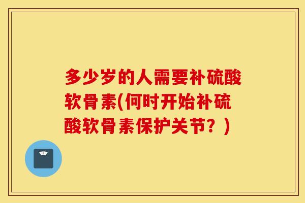 多少岁的人需要补硫酸软骨素(何时开始补硫酸软骨素保护关节?) 多少岁的人需要补硫酸软骨素(何时开始补硫酸软骨素保护关节?)