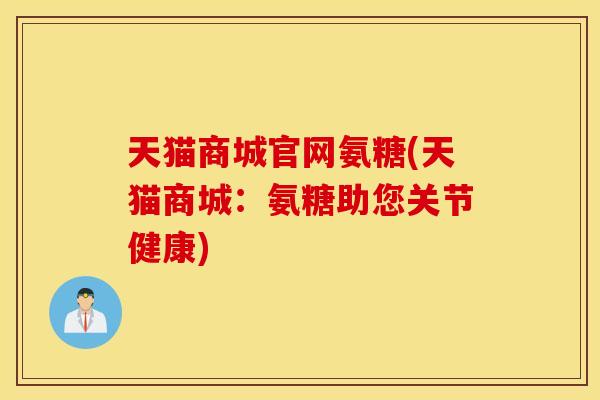天猫商城官网氨糖(天猫商城:氨糖助您关节健康) 天猫商城官网氨糖(天猫商城:氨糖助您关节健康)