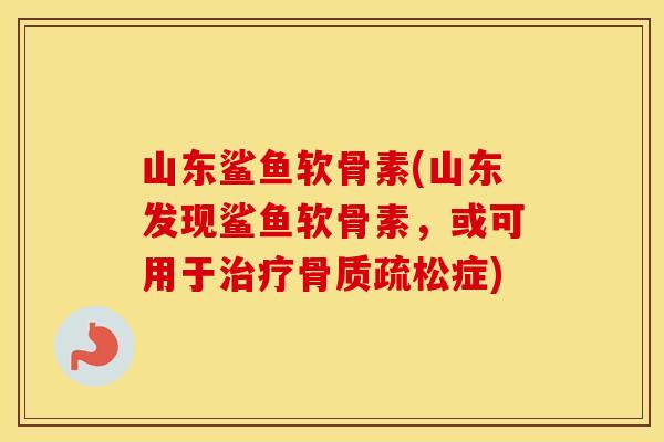 山东鲨鱼软骨素(山东发现鲨鱼软骨素,或可用于症) 山东鲨鱼软骨素(山东发现鲨鱼软骨素,或可用于症)