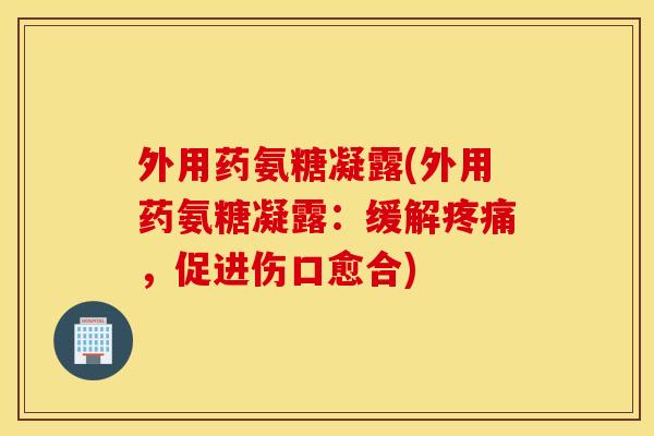 外用药氨糖凝露(外用药氨糖凝露:缓解,促进伤口愈合) 外用药氨糖凝露(外用药氨糖凝露:缓解,促进伤口愈合)