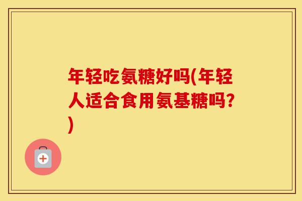 年轻吃氨糖好吗(年轻人适合食用氨基糖吗？)