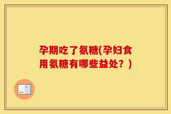 孕期吃了氨糖(孕妇食用氨糖有哪些益处？)