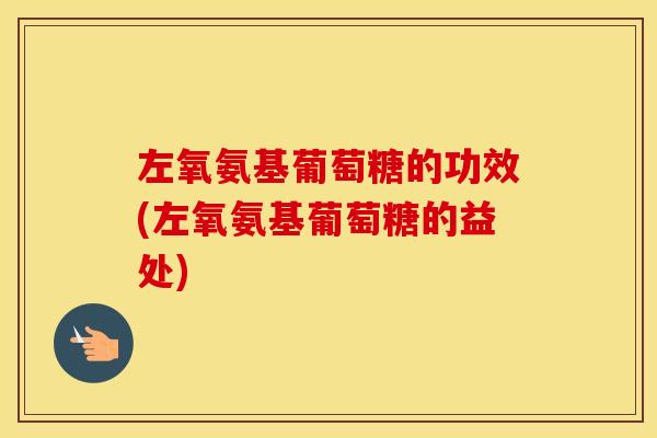 左氧氨基葡萄糖的功效(左氧氨基葡萄糖的益处)