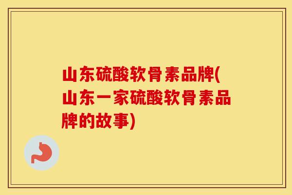 山东硫酸软骨素品牌(山东一家硫酸软骨素品牌的故事)