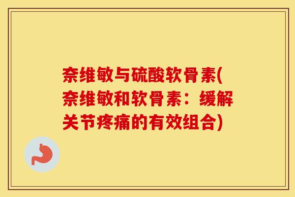 奈维敏与硫酸软骨素(奈维敏和软骨素：缓解关节的有效组合)