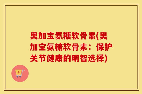 奥加宝氨糖软骨素(奥加宝氨糖软骨素：保护关节健康的明智选择)