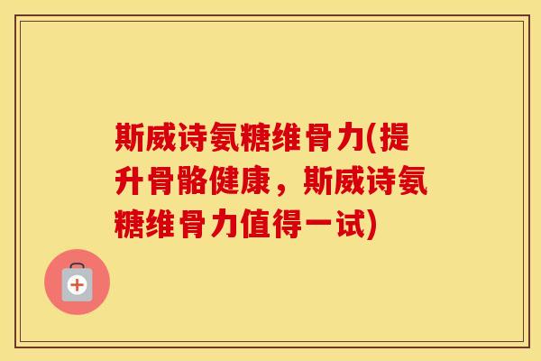 斯威诗氨糖维骨力(提升骨骼健康,斯威诗氨糖维骨力值得一试) 斯威诗氨糖维骨力(提升骨骼健康,斯威诗氨糖维骨力值得一试)
