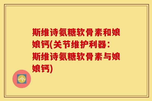 斯维诗氨糖软骨素和娘娘钙(关节维护利器:斯维诗氨糖软骨素与娘娘钙) 斯维诗氨糖软骨素和娘娘钙(关节维护利器:斯维诗氨糖软骨素与娘娘钙)