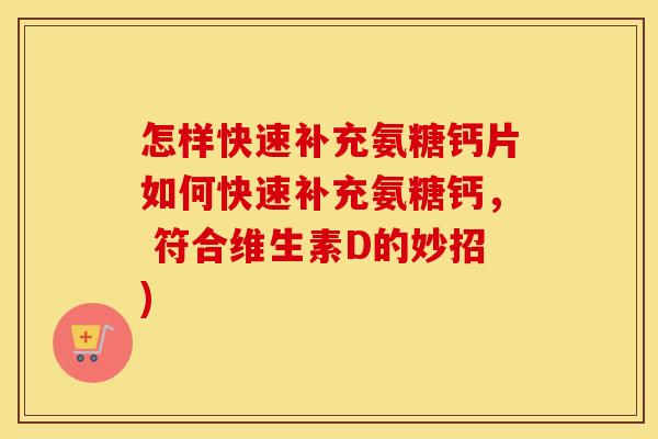 怎样快速补充氨糖钙片如何快速补充氨糖钙, 符合维生素D的妙招) 怎样快速补充氨糖钙片如何快速补充氨糖钙, 符合维生素D的妙招)