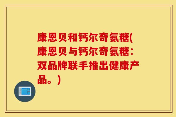 康恩贝和钙尔奇氨糖(康恩贝与钙尔奇氨糖:双品牌联手推出健康产品。) 康恩贝和钙尔奇氨糖(康恩贝与钙尔奇氨糖:双品牌联手推出健康产品。)