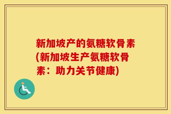 新加坡产的氨糖软骨素(新加坡生产氨糖软骨素：助力关节健康)