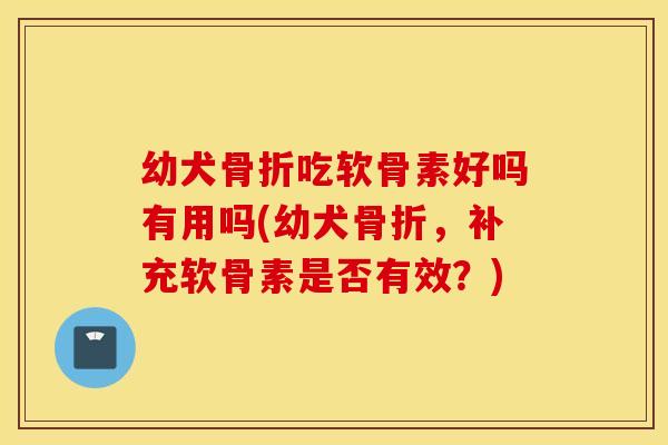 幼犬吃软骨素好吗有用吗(幼犬,补充软骨素是否有效?) 幼犬吃软骨素好吗有用吗(幼犬,补充软骨素是否有效?)