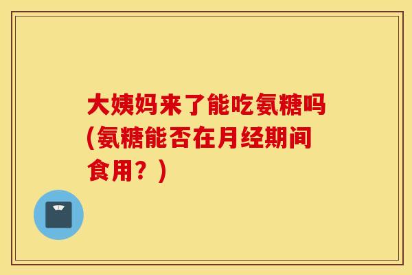 大姨妈来了能吃氨糖吗(氨糖能否在期间食用?) 大姨妈来了能吃氨糖吗(氨糖能否在期间食用?)