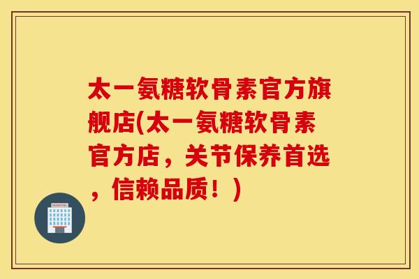 太一氨糖软骨素官方旗舰店(太一氨糖软骨素官方店,关节保养首选,信赖品质!) 太一氨糖软骨素官方旗舰店(太一氨糖软骨素官方店,关节保养首选,信赖品质!)