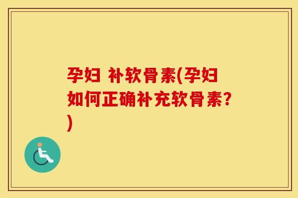 孕妇 补软骨素(孕妇如何正确补充软骨素?) 孕妇 补软骨素(孕妇如何正确补充软骨素?)