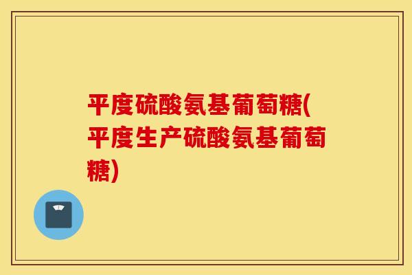 平度硫酸氨基葡萄糖(平度生产硫酸氨基葡萄糖)