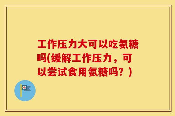 工作压力大可以吃氨糖吗(缓解工作压力,可以尝试食用氨糖吗?) 工作压力大可以吃氨糖吗(缓解工作压力,可以尝试食用氨糖吗?)