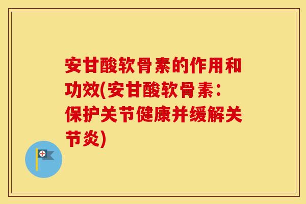 安甘酸软骨素的作用和功效(安甘酸软骨素:保护关节健康并缓解) 安甘酸软骨素的作用和功效(安甘酸软骨素:保护关节健康并缓解)