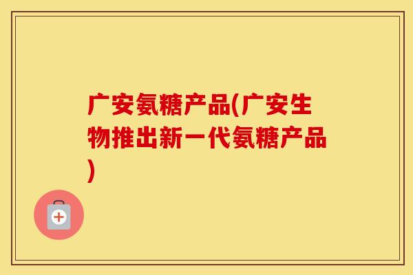 广安氨糖产品(广安生物推出新一代氨糖产品) 广安氨糖产品(广安生物推出新一代氨糖产品)