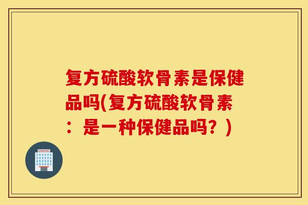 复方硫酸软骨素是保健品吗(复方硫酸软骨素:是一种保健品吗?) 复方硫酸软骨素是保健品吗(复方硫酸软骨素:是一种保健品吗?)