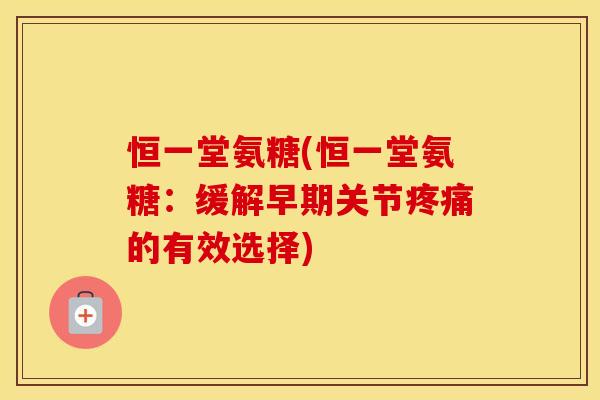 恒一堂氨糖(恒一堂氨糖:缓解早期关节的有效选择) 恒一堂氨糖(恒一堂氨糖:缓解早期关节的有效选择)