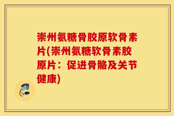 崇州氨糖骨胶原软骨素片(崇州氨糖软骨素胶原片:促进骨骼及关节健康) 崇州氨糖骨胶原软骨素片(崇州氨糖软骨素胶原片:促进骨骼及关节健康)