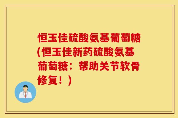 恒玉佳硫酸氨基葡萄糖(恒玉佳新药硫酸氨基葡萄糖:帮助关节软骨修复!) 恒玉佳硫酸氨基葡萄糖(恒玉佳新药硫酸氨基葡萄糖:帮助关节软骨修复!)