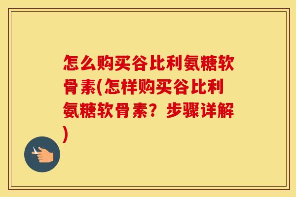 怎么购买谷比利氨糖软骨素(怎样购买谷比利氨糖软骨素?步骤详解) 怎么购买谷比利氨糖软骨素(怎样购买谷比利氨糖软骨素?步骤详解)