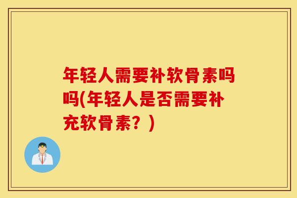 年轻人需要补软骨素吗吗(年轻人是否需要补充软骨素?) 年轻人需要补软骨素吗吗(年轻人是否需要补充软骨素?)