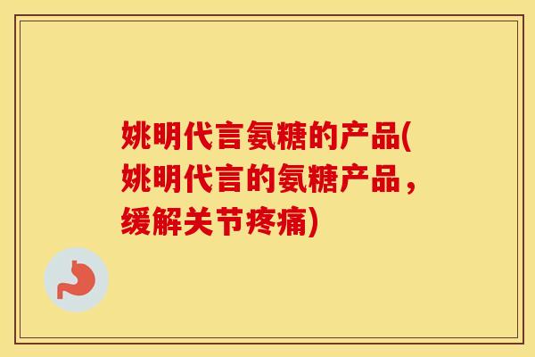 姚明代言氨糖的产品(姚明代言的氨糖产品，缓解关节)