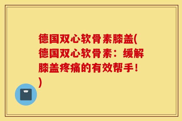 德国双心软骨素膝盖(德国双心软骨素:缓解膝盖的有效帮手!) 德国双心软骨素膝盖(德国双心软骨素:缓解膝盖的有效帮手!)