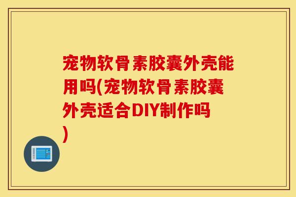 宠物软骨素胶囊外壳能用吗(宠物软骨素胶囊外壳适合DIY制作吗)