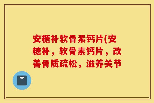 安糖补软骨素钙片(安糖补，软骨素钙片，改善，滋养关节