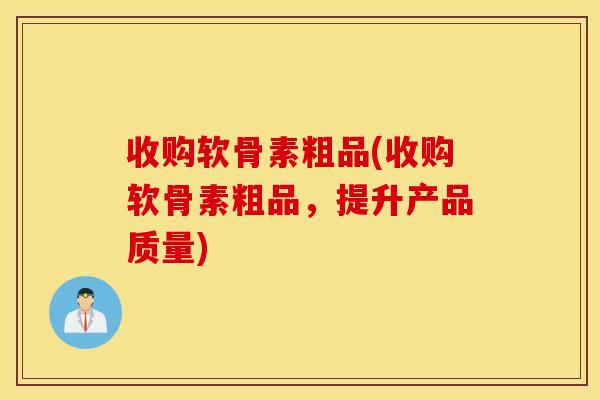 收购软骨素粗品(收购软骨素粗品，提升产品质量)