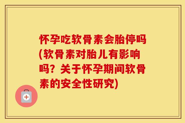 怀孕吃软骨素会胎停吗(软骨素对胎儿有影响吗？关于怀孕期间软骨素的安全性研究)