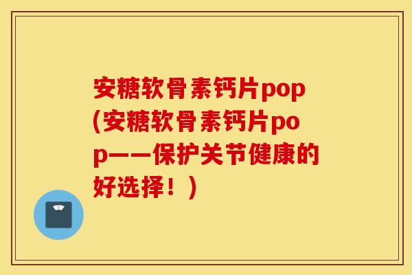 安糖软骨素钙片pop(安糖软骨素钙片pop——保护关节健康的好选择！)