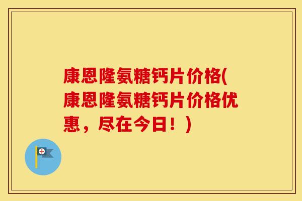 康恩隆氨糖钙片价格(康恩隆氨糖钙片价格优惠,尽在今日!) 康恩隆氨糖钙片价格(康恩隆氨糖钙片价格优惠,尽在今日!)