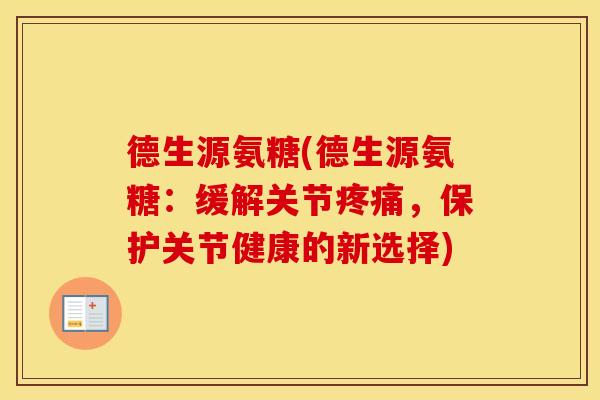 德生源氨糖(德生源氨糖:缓解关节,保护关节健康的新选择) 德生源氨糖(德生源氨糖:缓解关节,保护关节健康的新选择)