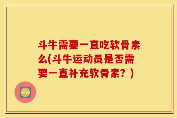 斗牛需要一直吃软骨素么(斗牛运动员是否需要一直补充软骨素？)