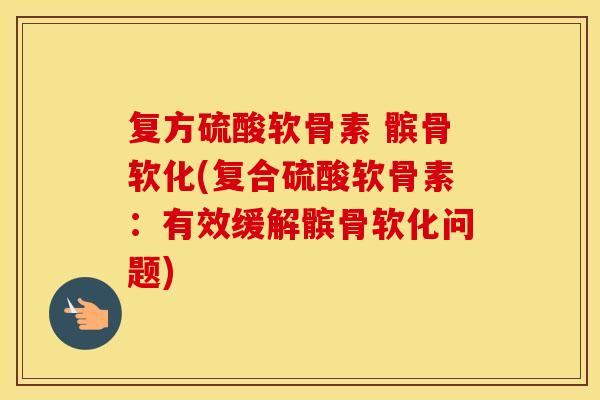 复方硫酸软骨素 髌骨软化(复合硫酸软骨素:有效缓解髌骨软化问题) 复方硫酸软骨素 髌骨软化(复合硫酸软骨素:有效缓解髌骨软化问题)