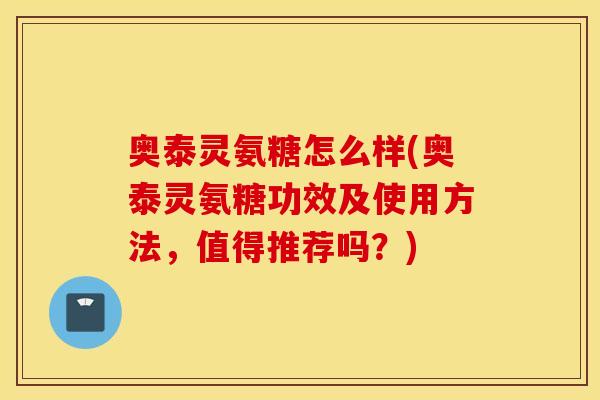 奥泰灵氨糖怎么样(奥泰灵氨糖功效及使用方法,值得推荐吗?) 奥泰灵氨糖怎么样(奥泰灵氨糖功效及使用方法,值得推荐吗?)