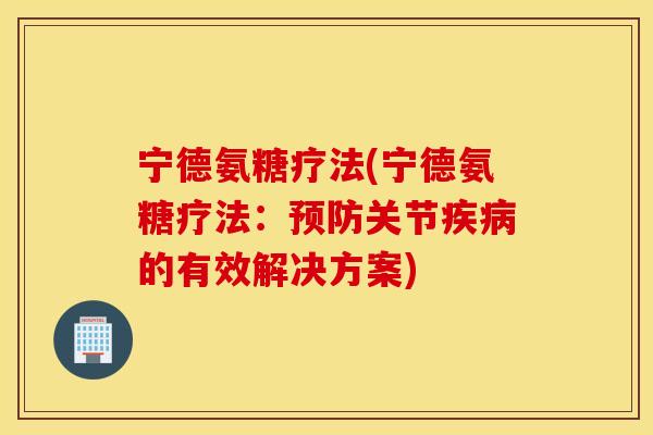 宁德氨糖疗法(宁德氨糖疗法:关节的有效解决方案) 宁德氨糖疗法(宁德氨糖疗法:关节的有效解决方案)
