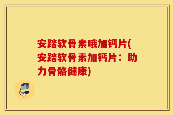 安踏软骨素哦加钙片(安踏软骨素加钙片:助力骨骼健康) 安踏软骨素哦加钙片(安踏软骨素加钙片:助力骨骼健康)
