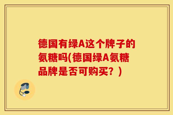 德国有绿A这个牌子的氨糖吗(德国绿A氨糖品牌是否可购买?) 德国有绿A这个牌子的氨糖吗(德国绿A氨糖品牌是否可购买?)