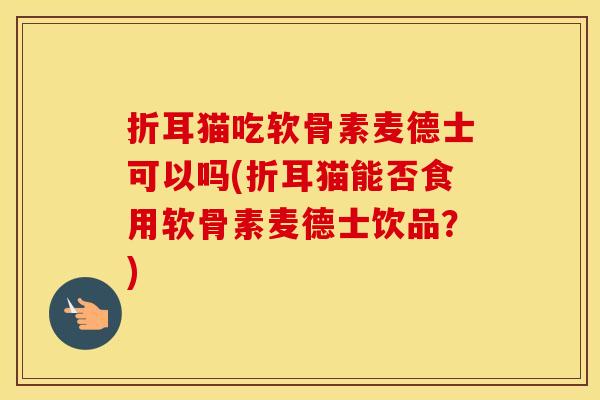 折耳猫吃软骨素麦德士可以吗(折耳猫能否食用软骨素麦德士饮品?) 折耳猫吃软骨素麦德士可以吗(折耳猫能否食用软骨素麦德士饮品?)