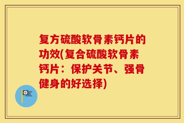 复方硫酸软骨素钙片的功效(复合硫酸软骨素钙片:保护关节、强骨健身的好选择) 复方硫酸软骨素钙片的功效(复合硫酸软骨素钙片:保护关节、强骨健身的好选择)