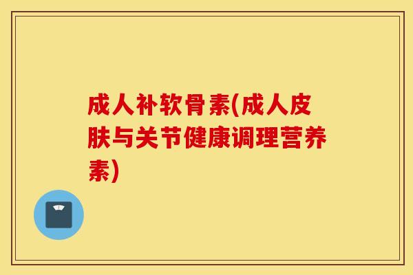 成人补软骨素(成人与关节健康调理营养素) 成人补软骨素(成人与关节健康调理营养素)
