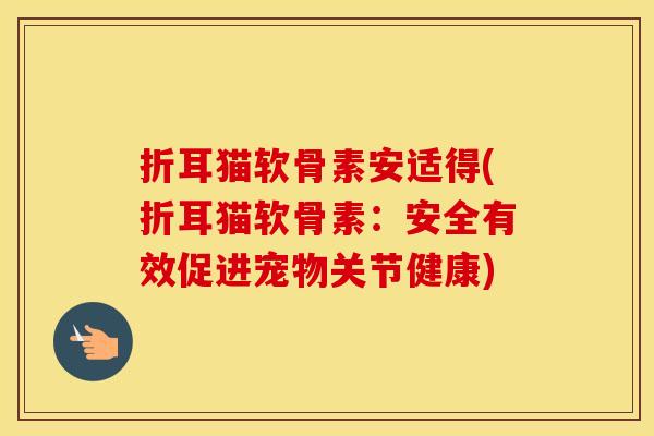 折耳猫软骨素安适得(折耳猫软骨素：安全有效促进宠物关节健康)